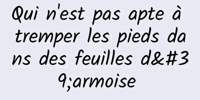 Qui n'est pas apte à tremper les pieds dans des feuilles d'armoise 