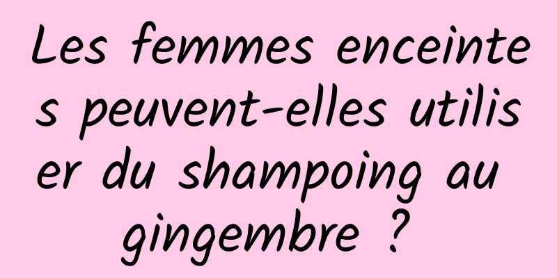 Les femmes enceintes peuvent-elles utiliser du shampoing au gingembre ? 