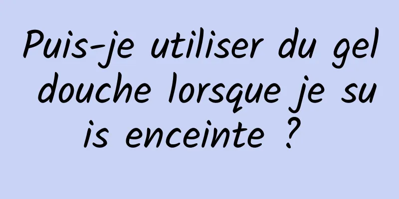 Puis-je utiliser du gel douche lorsque je suis enceinte ? 