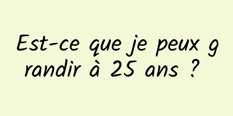 Est-ce que je peux grandir à 25 ans ? 
