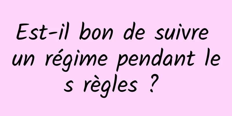 Est-il bon de suivre un régime pendant les règles ? 