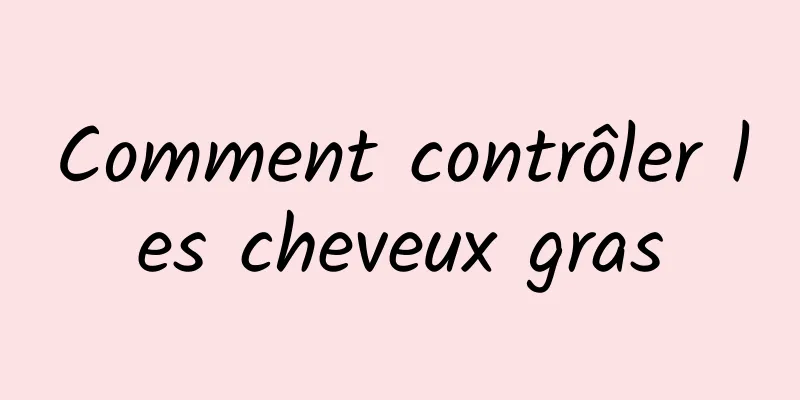Comment contrôler les cheveux gras