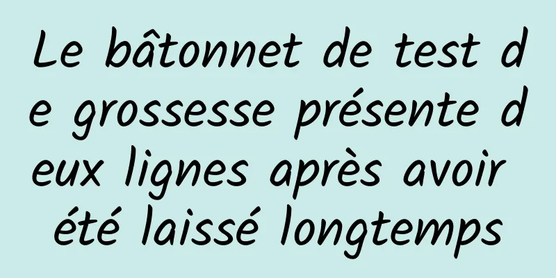 Le bâtonnet de test de grossesse présente deux lignes après avoir été laissé longtemps