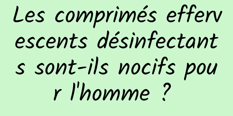 Les comprimés effervescents désinfectants sont-ils nocifs pour l'homme ? 