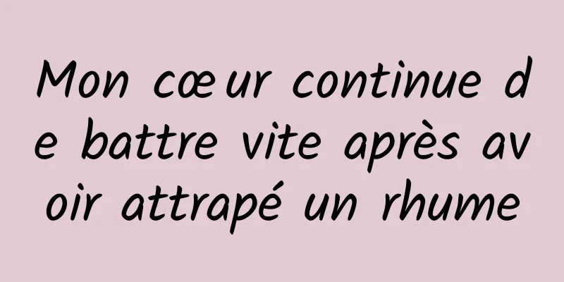 Mon cœur continue de battre vite après avoir attrapé un rhume