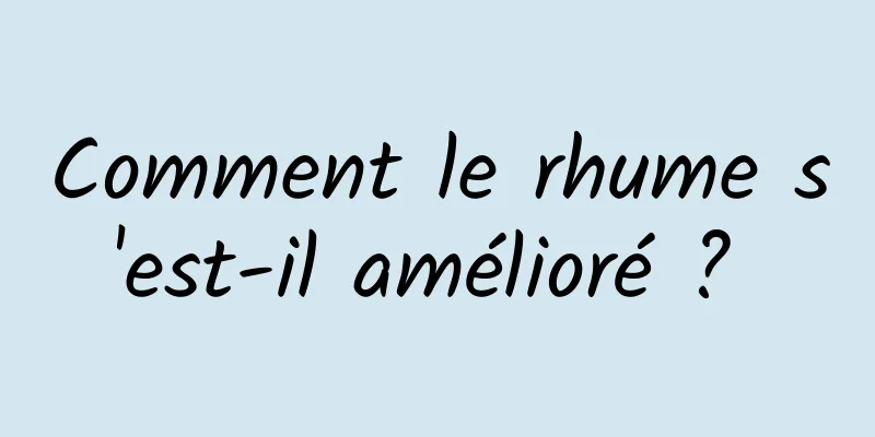 Comment le rhume s'est-il amélioré ? 