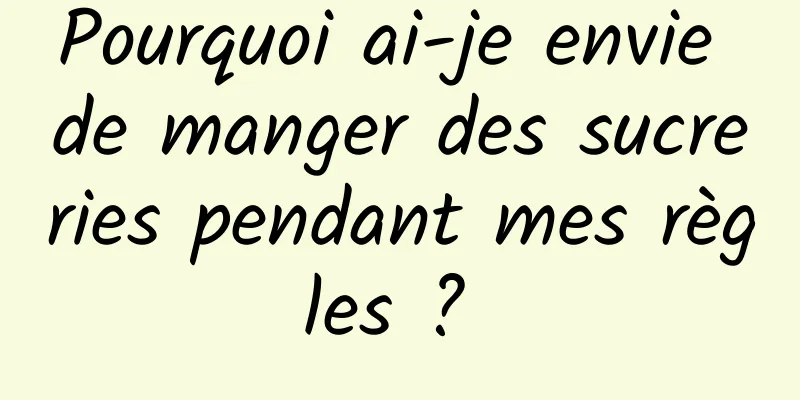 Pourquoi ai-je envie de manger des sucreries pendant mes règles ? 