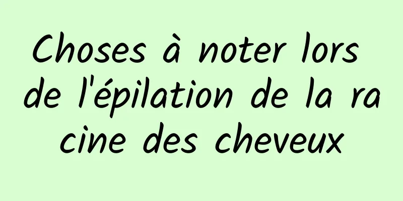 Choses à noter lors de l'épilation de la racine des cheveux