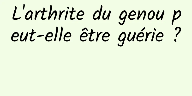 L'arthrite du genou peut-elle être guérie ? 
