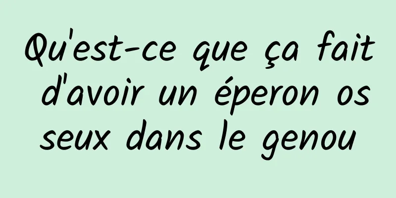 Qu'est-ce que ça fait d'avoir un éperon osseux dans le genou