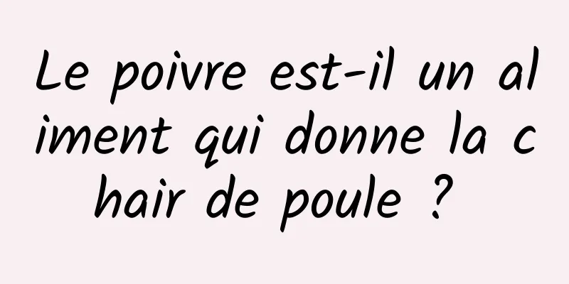 Le poivre est-il un aliment qui donne la chair de poule ? 
