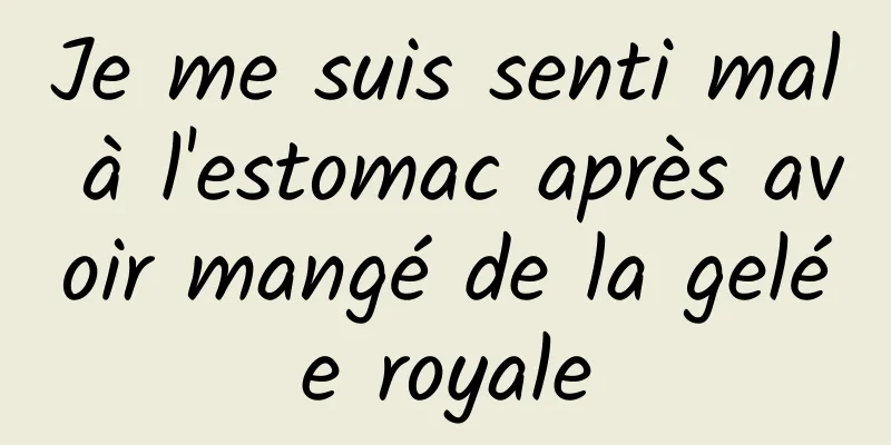 Je me suis senti mal à l'estomac après avoir mangé de la gelée royale
