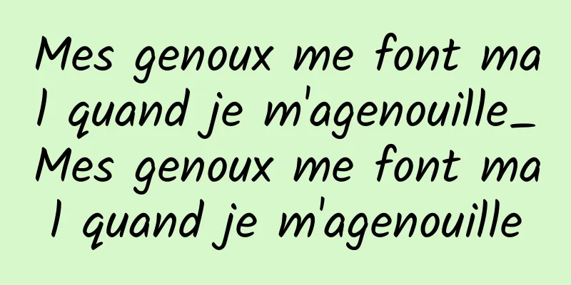 Mes genoux me font mal quand je m'agenouille_Mes genoux me font mal quand je m'agenouille