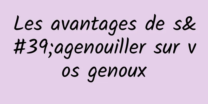 Les avantages de s'agenouiller sur vos genoux
