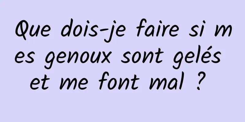 Que dois-je faire si mes genoux sont gelés et me font mal ? 