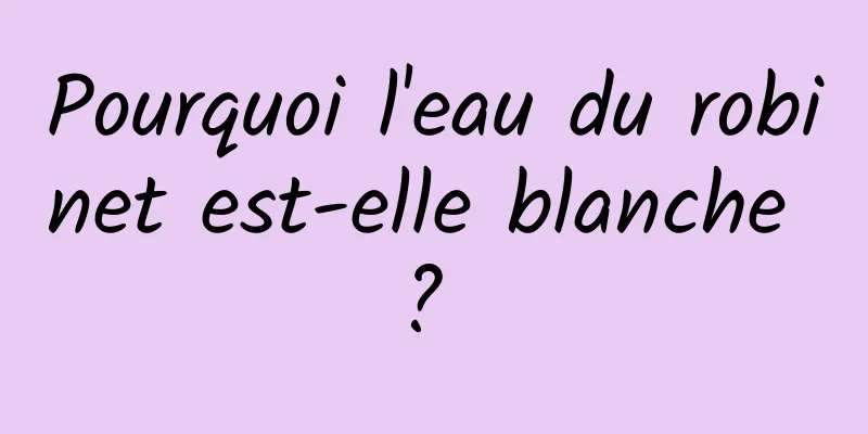 Pourquoi l'eau du robinet est-elle blanche ? 