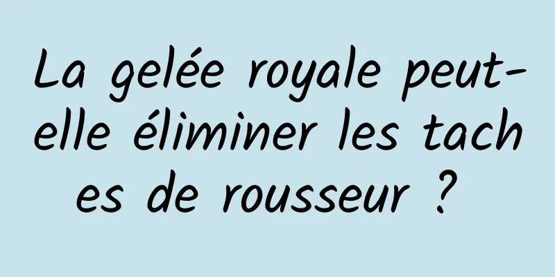 La gelée royale peut-elle éliminer les taches de rousseur ? 