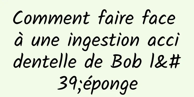 Comment faire face à une ingestion accidentelle de Bob l'éponge