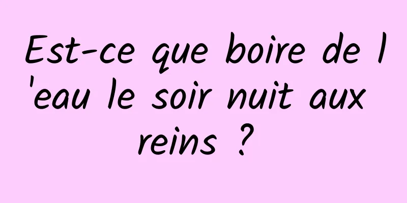 Est-ce que boire de l'eau le soir nuit aux reins ? 