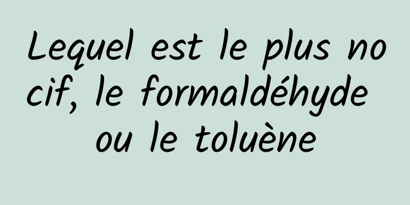 Lequel est le plus nocif, le formaldéhyde ou le toluène