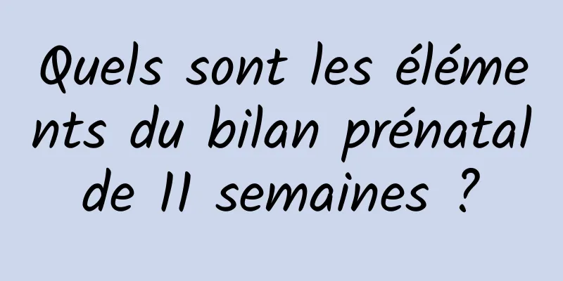 Quels sont les éléments du bilan prénatal de 11 semaines ? 
