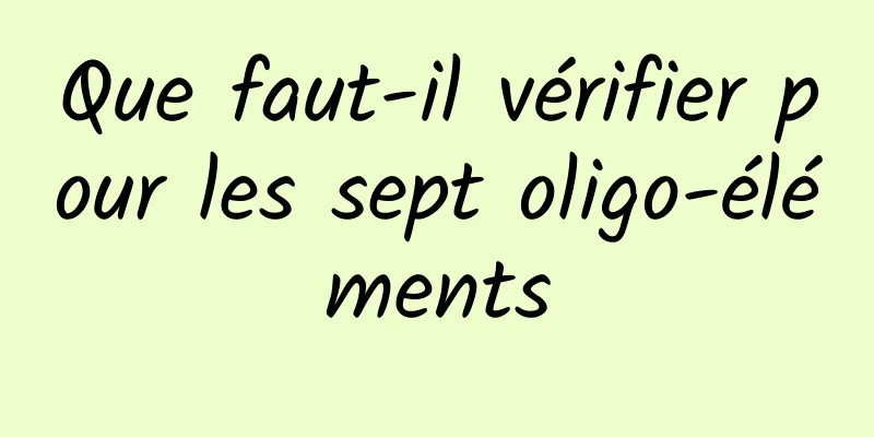 Que faut-il vérifier pour les sept oligo-éléments