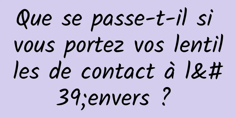 Que se passe-t-il si vous portez vos lentilles de contact à l'envers ? 