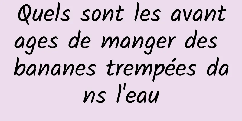 Quels sont les avantages de manger des bananes trempées dans l'eau