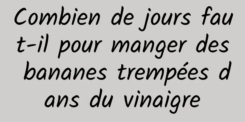 Combien de jours faut-il pour manger des bananes trempées dans du vinaigre