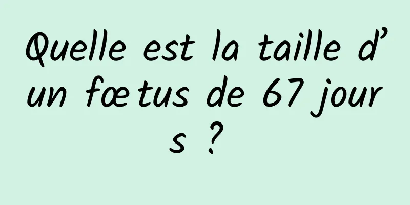 Quelle est la taille d’un fœtus de 67 jours ? 