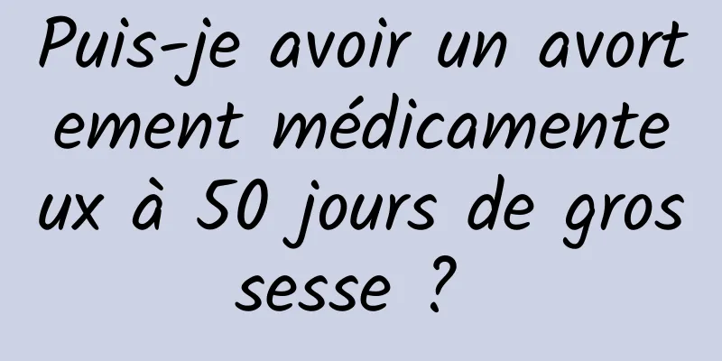 Puis-je avoir un avortement médicamenteux à 50 jours de grossesse ? 
