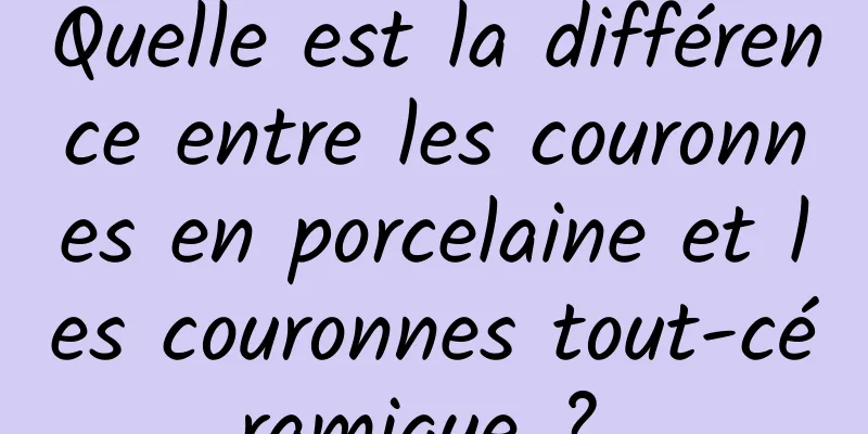 Quelle est la différence entre les couronnes en porcelaine et les couronnes tout-céramique ? 
