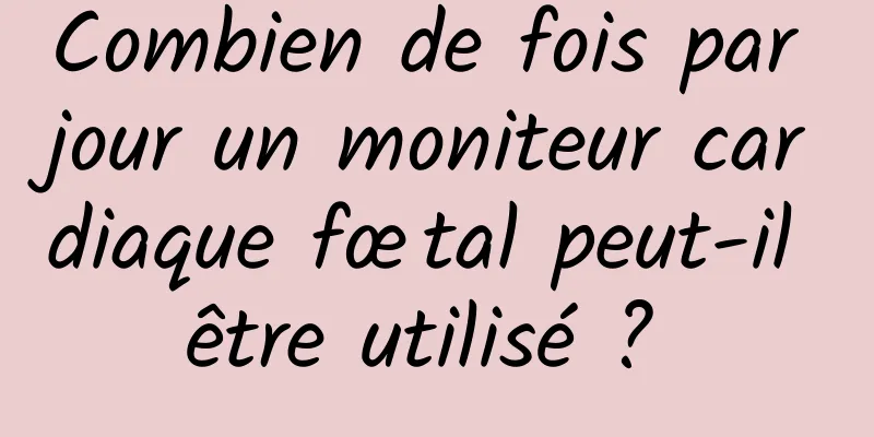 Combien de fois par jour un moniteur cardiaque fœtal peut-il être utilisé ? 
