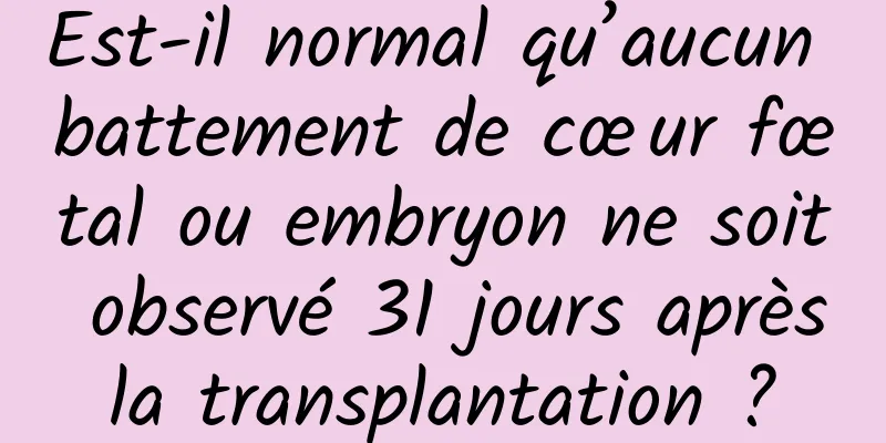 Est-il normal qu’aucun battement de cœur fœtal ou embryon ne soit observé 31 jours après la transplantation ? 