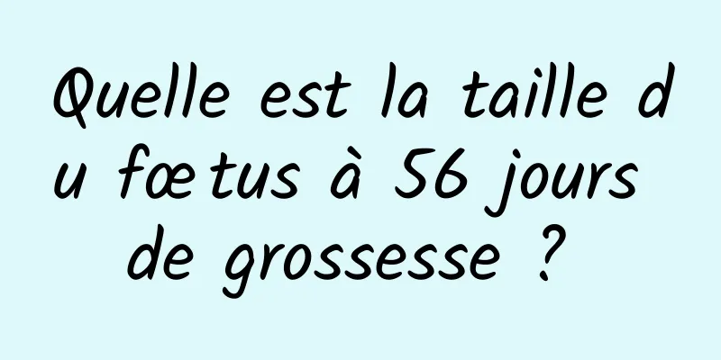 Quelle est la taille du fœtus à 56 jours de grossesse ? 