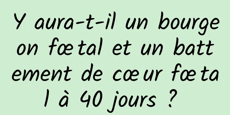 Y aura-t-il un bourgeon fœtal et un battement de cœur fœtal à 40 jours ? 