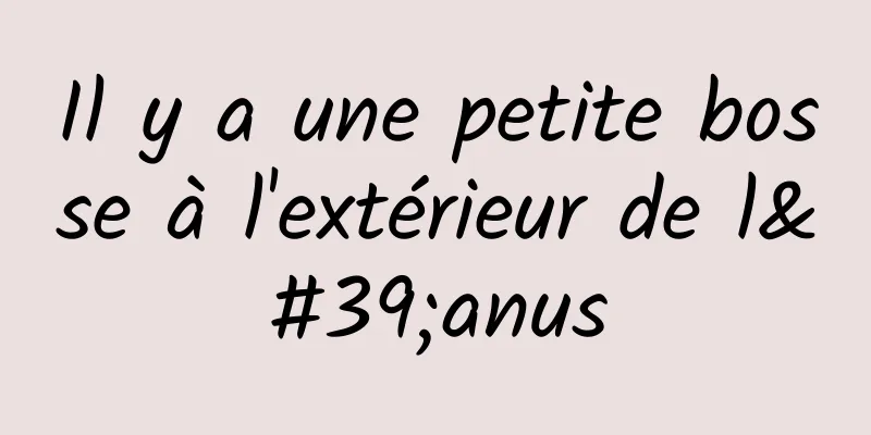 Il y a une petite bosse à l'extérieur de l'anus