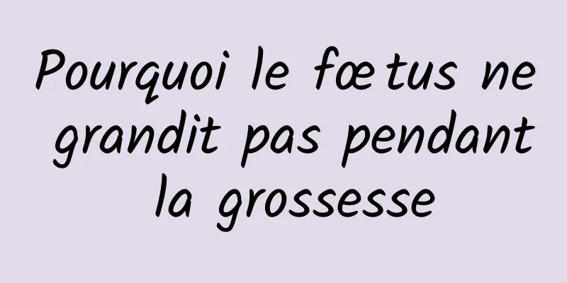 Pourquoi le fœtus ne grandit pas pendant la grossesse