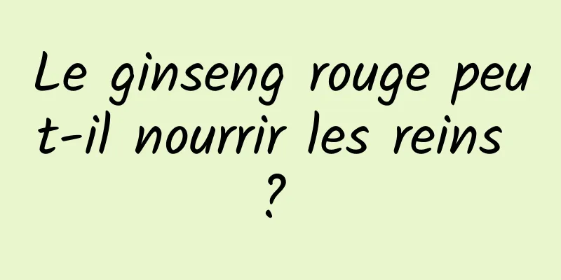Le ginseng rouge peut-il nourrir les reins ? 