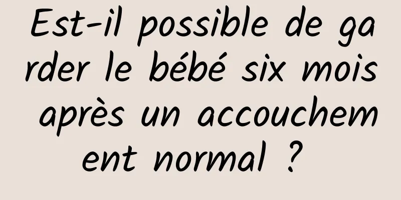 Est-il possible de garder le bébé six mois après un accouchement normal ? 