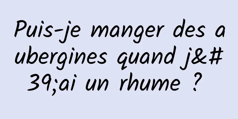 Puis-je manger des aubergines quand j'ai un rhume ? 