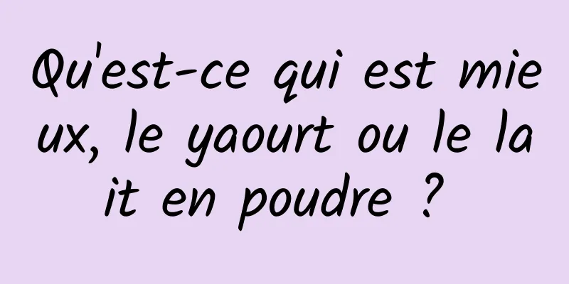 Qu'est-ce qui est mieux, le yaourt ou le lait en poudre ? 