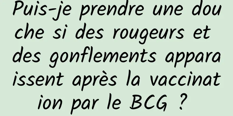 Puis-je prendre une douche si des rougeurs et des gonflements apparaissent après la vaccination par le BCG ? 