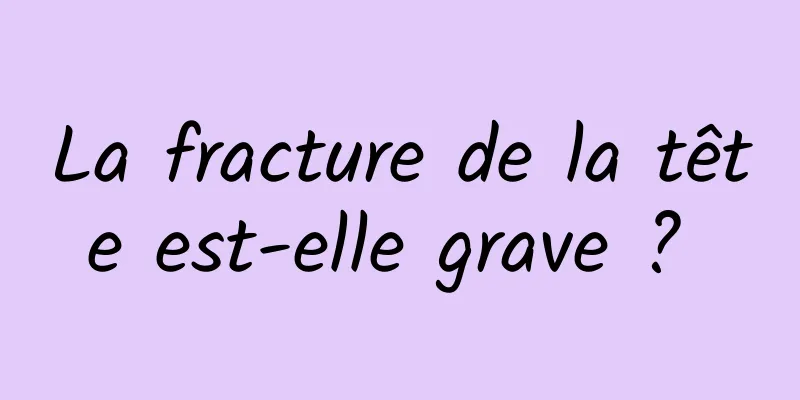 La fracture de la tête est-elle grave ? 
