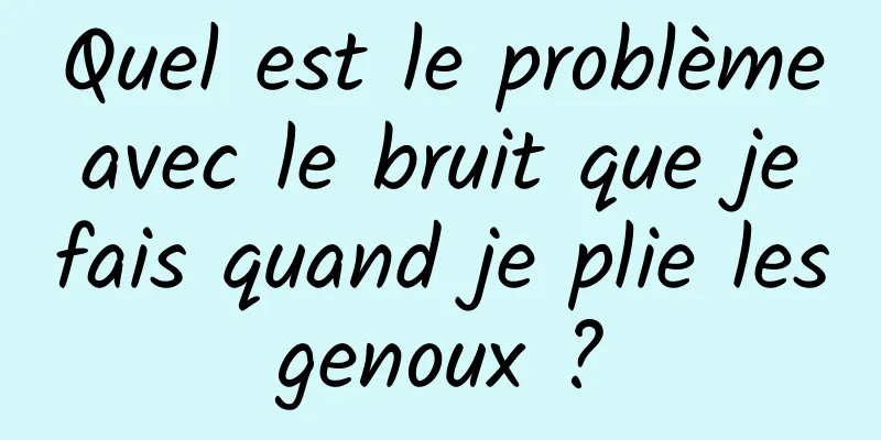Quel est le problème avec le bruit que je fais quand je plie les genoux ? 