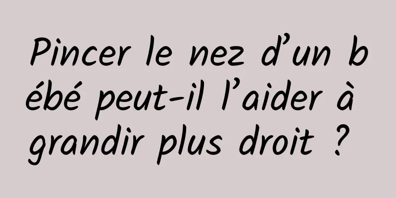 Pincer le nez d’un bébé peut-il l’aider à grandir plus droit ? 