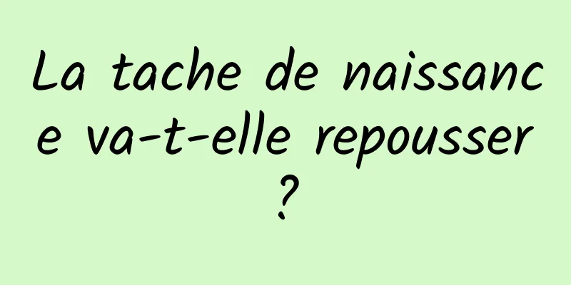 La tache de naissance va-t-elle repousser ? 
