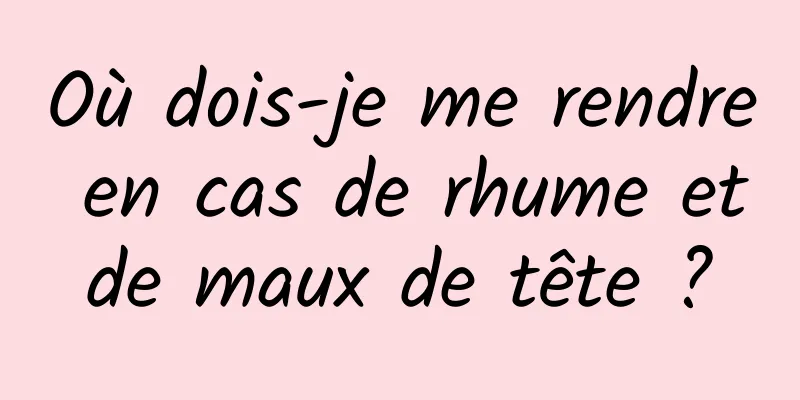 Où dois-je me rendre en cas de rhume et de maux de tête ? 