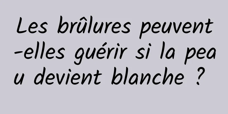 Les brûlures peuvent-elles guérir si la peau devient blanche ? 