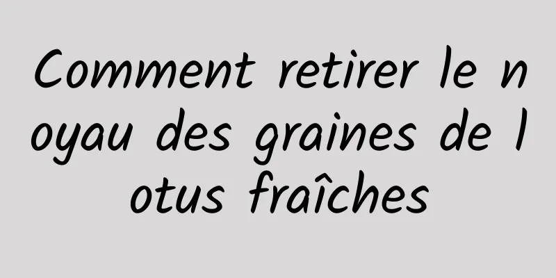 Comment retirer le noyau des graines de lotus fraîches